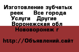 Изготовление зубчатых реек . - Все города Услуги » Другие   . Воронежская обл.,Нововоронеж г.